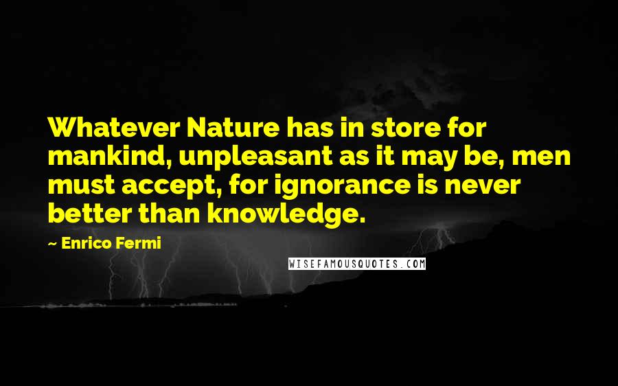 Enrico Fermi Quotes: Whatever Nature has in store for mankind, unpleasant as it may be, men must accept, for ignorance is never better than knowledge.