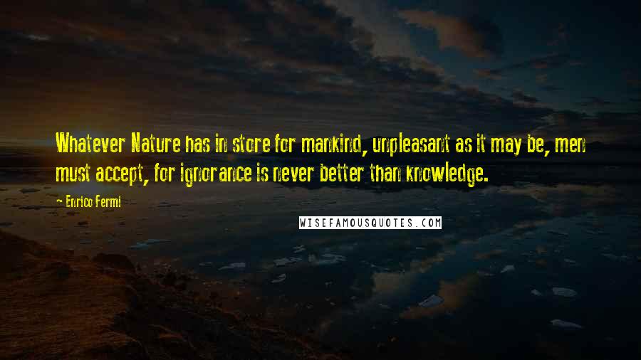 Enrico Fermi Quotes: Whatever Nature has in store for mankind, unpleasant as it may be, men must accept, for ignorance is never better than knowledge.