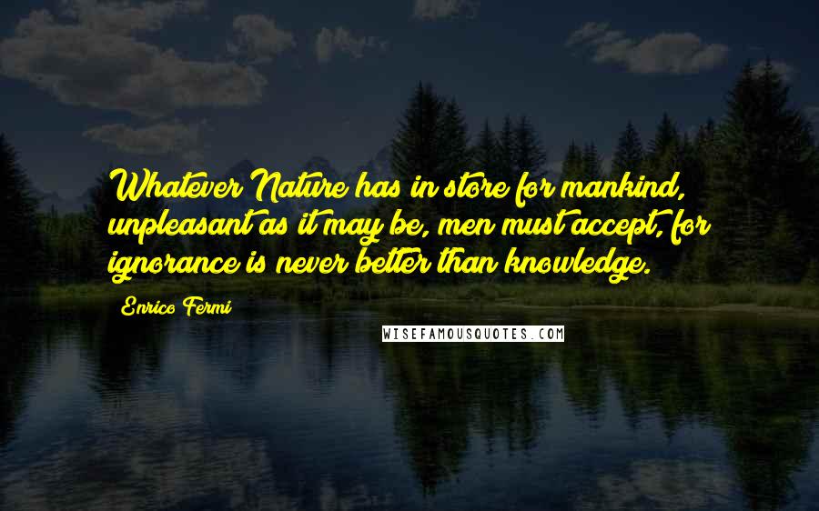 Enrico Fermi Quotes: Whatever Nature has in store for mankind, unpleasant as it may be, men must accept, for ignorance is never better than knowledge.