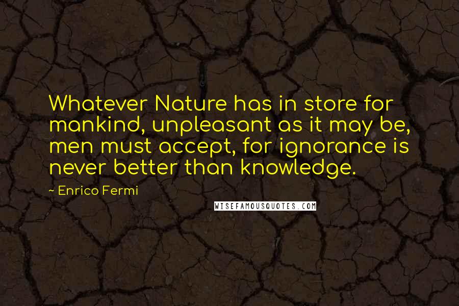 Enrico Fermi Quotes: Whatever Nature has in store for mankind, unpleasant as it may be, men must accept, for ignorance is never better than knowledge.