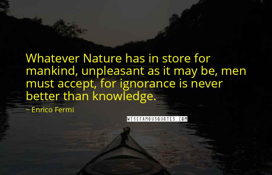 Enrico Fermi Quotes: Whatever Nature has in store for mankind, unpleasant as it may be, men must accept, for ignorance is never better than knowledge.