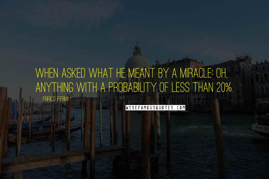 Enrico Fermi Quotes: When asked what he meant by a miracle: Oh, anything with a probability of less than 20%.