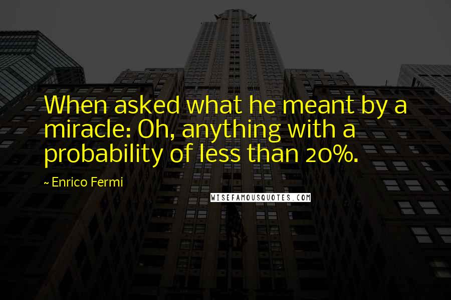 Enrico Fermi Quotes: When asked what he meant by a miracle: Oh, anything with a probability of less than 20%.