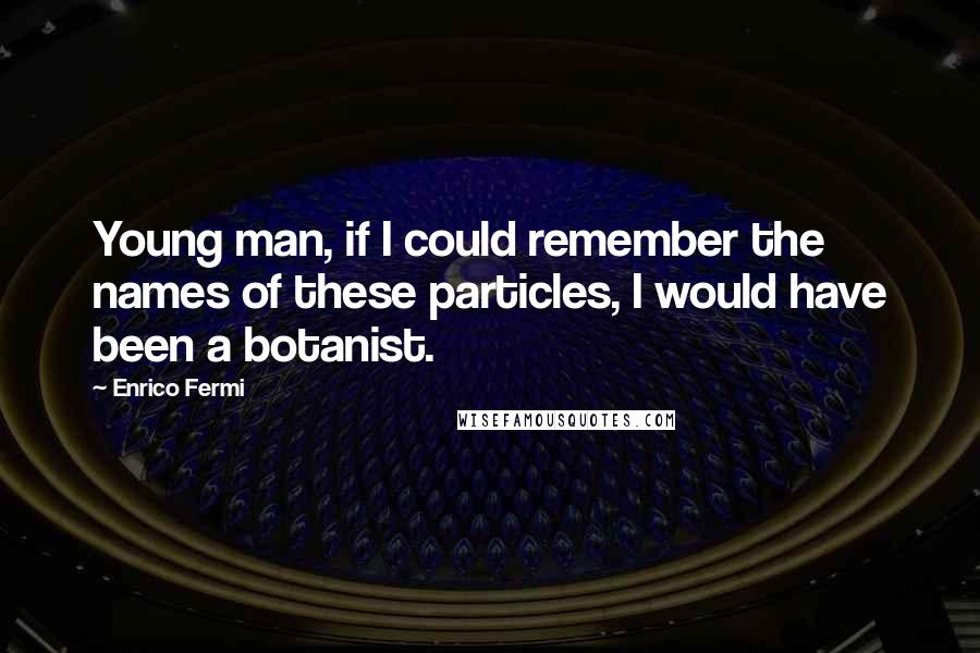 Enrico Fermi Quotes: Young man, if I could remember the names of these particles, I would have been a botanist.