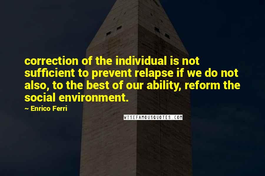 Enrico Ferri Quotes: correction of the individual is not sufficient to prevent relapse if we do not also, to the best of our ability, reform the social environment.