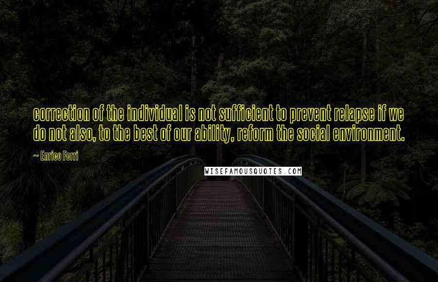 Enrico Ferri Quotes: correction of the individual is not sufficient to prevent relapse if we do not also, to the best of our ability, reform the social environment.