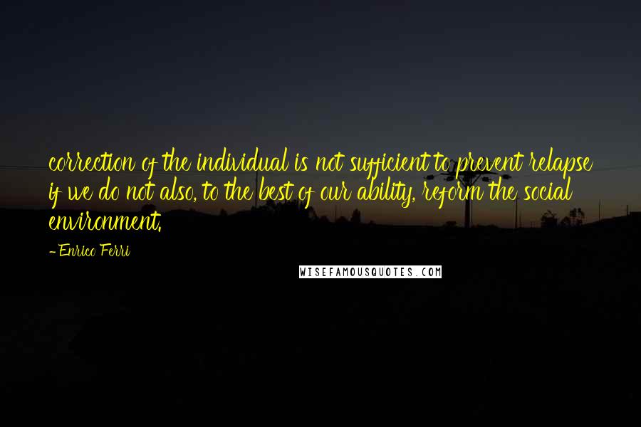 Enrico Ferri Quotes: correction of the individual is not sufficient to prevent relapse if we do not also, to the best of our ability, reform the social environment.