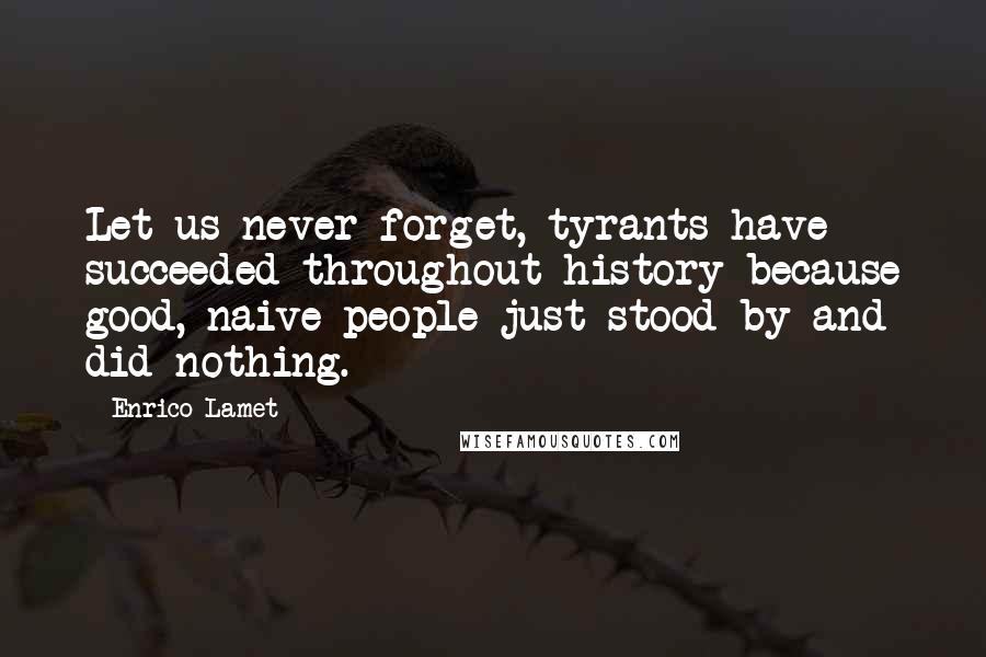 Enrico Lamet Quotes: Let us never forget, tyrants have succeeded throughout history because good, naive people just stood by and did nothing.