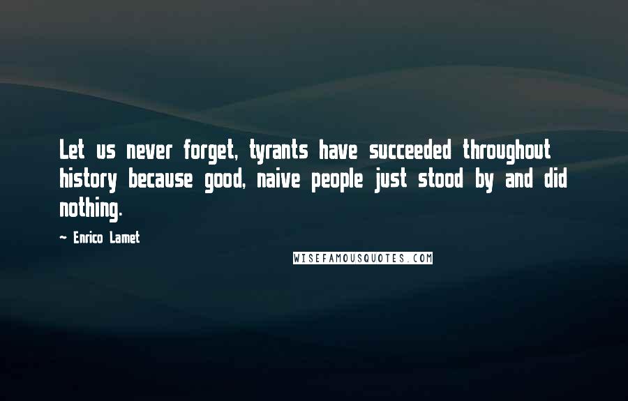 Enrico Lamet Quotes: Let us never forget, tyrants have succeeded throughout history because good, naive people just stood by and did nothing.