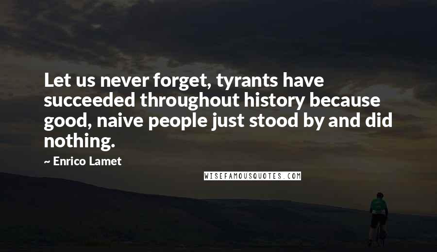 Enrico Lamet Quotes: Let us never forget, tyrants have succeeded throughout history because good, naive people just stood by and did nothing.