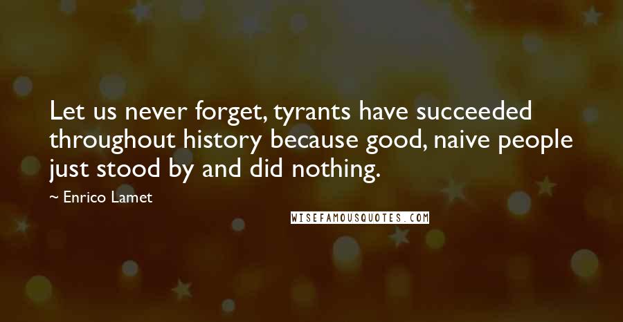 Enrico Lamet Quotes: Let us never forget, tyrants have succeeded throughout history because good, naive people just stood by and did nothing.