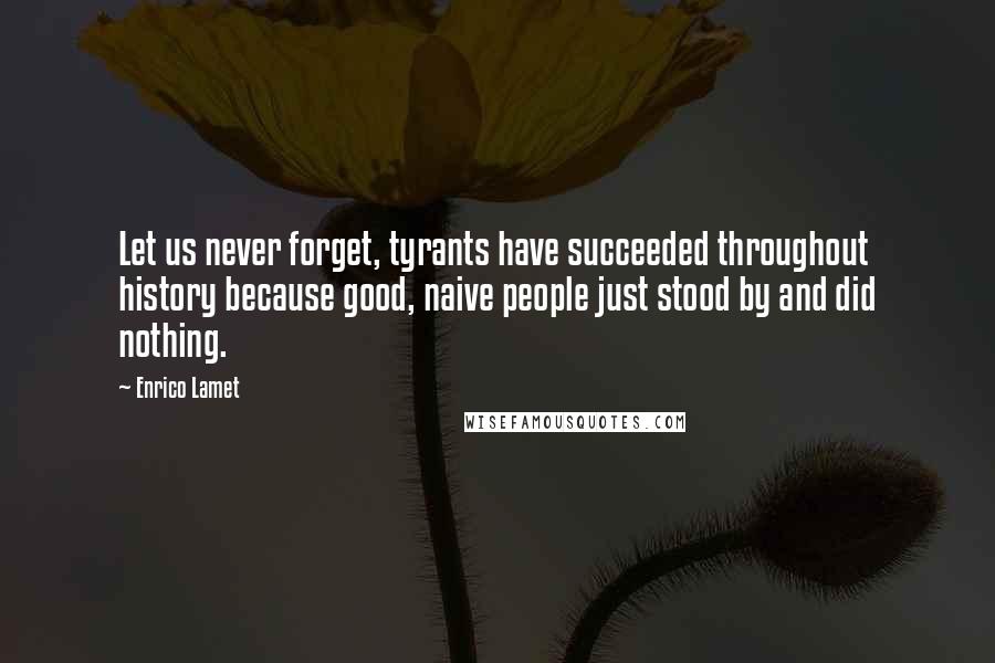 Enrico Lamet Quotes: Let us never forget, tyrants have succeeded throughout history because good, naive people just stood by and did nothing.
