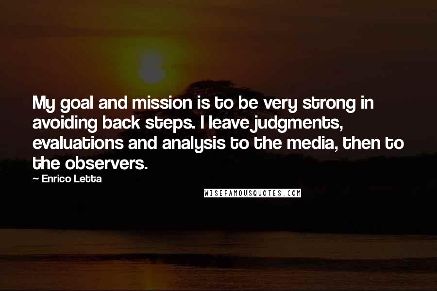 Enrico Letta Quotes: My goal and mission is to be very strong in avoiding back steps. I leave judgments, evaluations and analysis to the media, then to the observers.