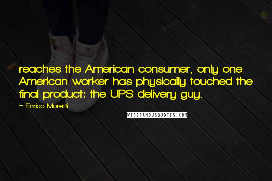 Enrico Moretti Quotes: reaches the American consumer, only one American worker has physically touched the final product: the UPS delivery guy.