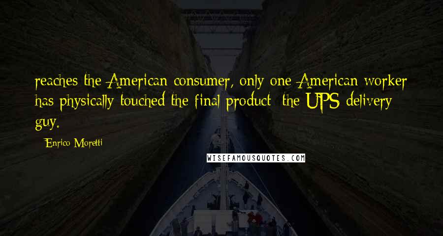 Enrico Moretti Quotes: reaches the American consumer, only one American worker has physically touched the final product: the UPS delivery guy.