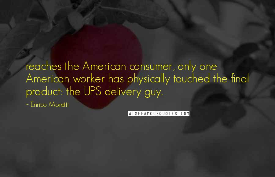 Enrico Moretti Quotes: reaches the American consumer, only one American worker has physically touched the final product: the UPS delivery guy.