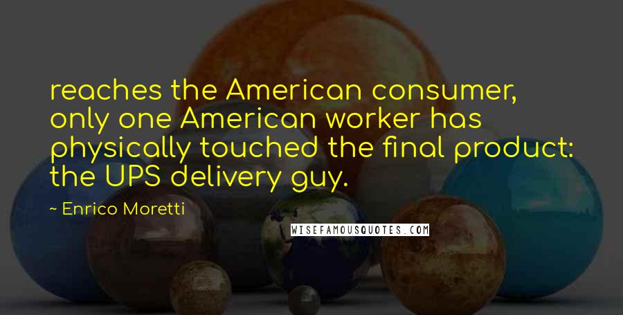 Enrico Moretti Quotes: reaches the American consumer, only one American worker has physically touched the final product: the UPS delivery guy.