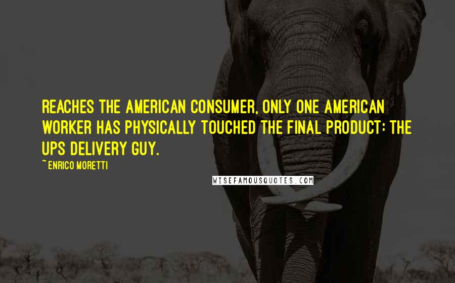Enrico Moretti Quotes: reaches the American consumer, only one American worker has physically touched the final product: the UPS delivery guy.