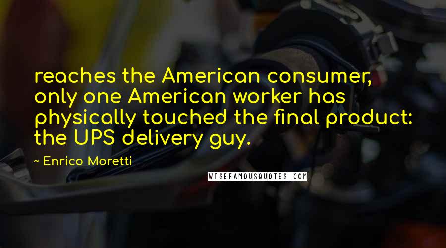 Enrico Moretti Quotes: reaches the American consumer, only one American worker has physically touched the final product: the UPS delivery guy.