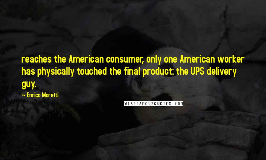 Enrico Moretti Quotes: reaches the American consumer, only one American worker has physically touched the final product: the UPS delivery guy.