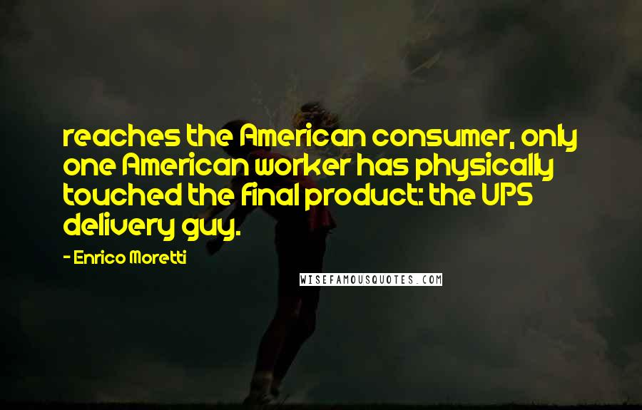 Enrico Moretti Quotes: reaches the American consumer, only one American worker has physically touched the final product: the UPS delivery guy.