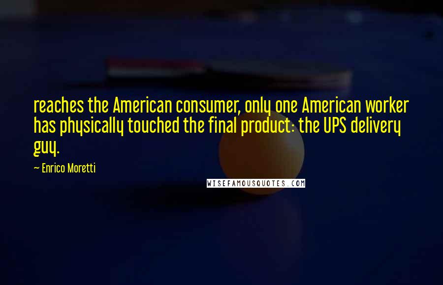 Enrico Moretti Quotes: reaches the American consumer, only one American worker has physically touched the final product: the UPS delivery guy.