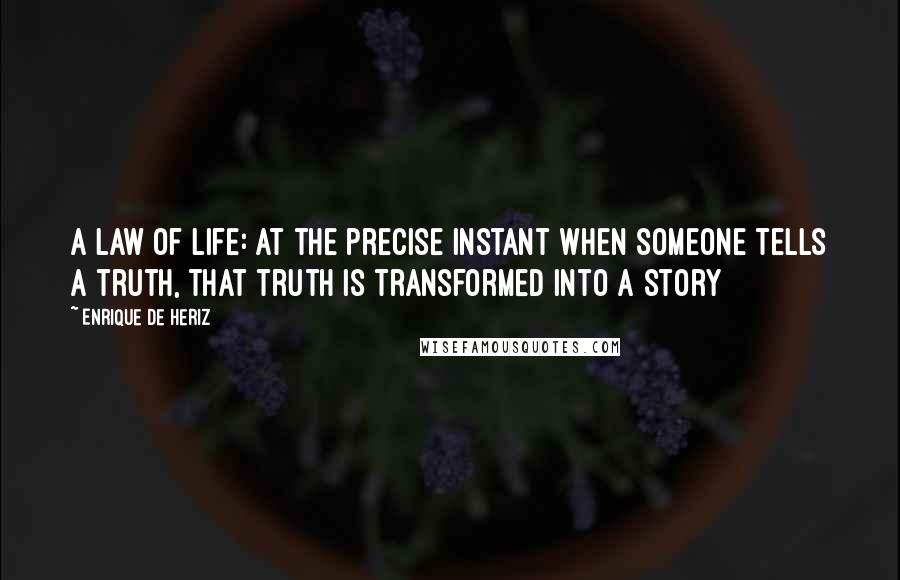 Enrique De Heriz Quotes: A law of life: at the precise instant when someone tells a truth, that truth is transformed into a story