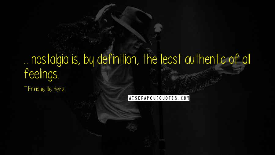 Enrique De Heriz Quotes: ... nostalgia is, by definition, the least authentic of all feelings.