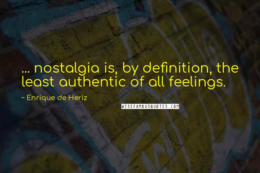 Enrique De Heriz Quotes: ... nostalgia is, by definition, the least authentic of all feelings.