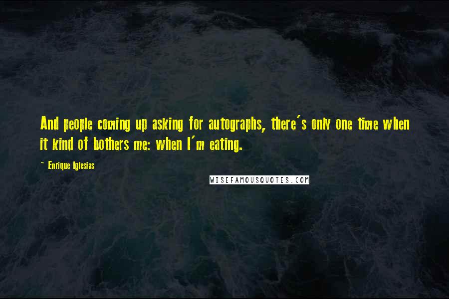 Enrique Iglesias Quotes: And people coming up asking for autographs, there's only one time when it kind of bothers me: when I'm eating.