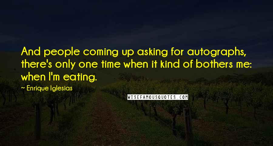 Enrique Iglesias Quotes: And people coming up asking for autographs, there's only one time when it kind of bothers me: when I'm eating.