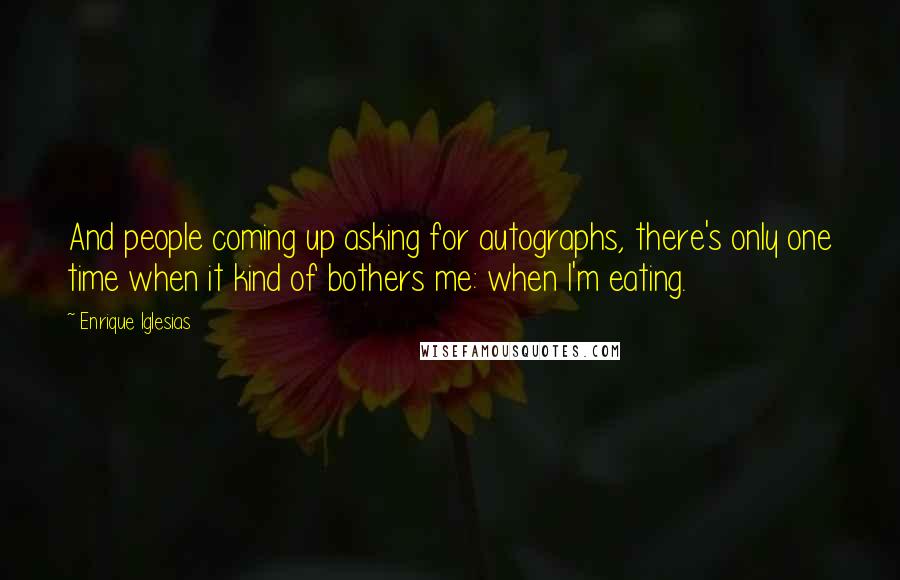 Enrique Iglesias Quotes: And people coming up asking for autographs, there's only one time when it kind of bothers me: when I'm eating.