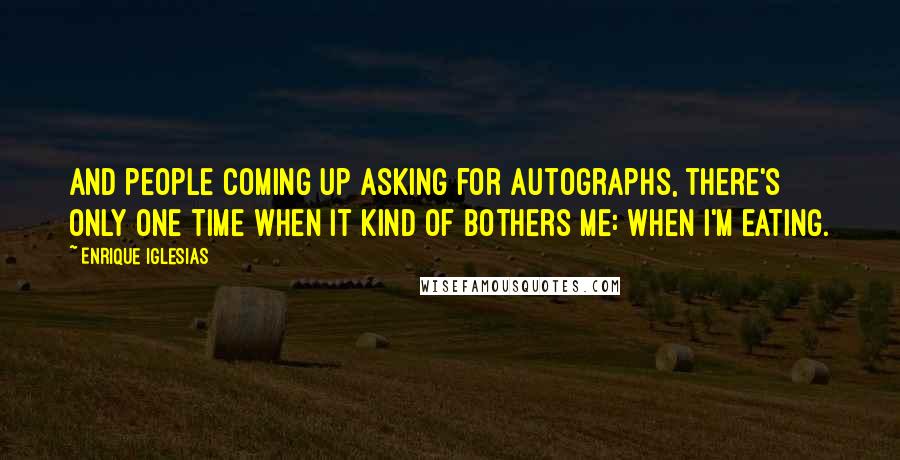 Enrique Iglesias Quotes: And people coming up asking for autographs, there's only one time when it kind of bothers me: when I'm eating.