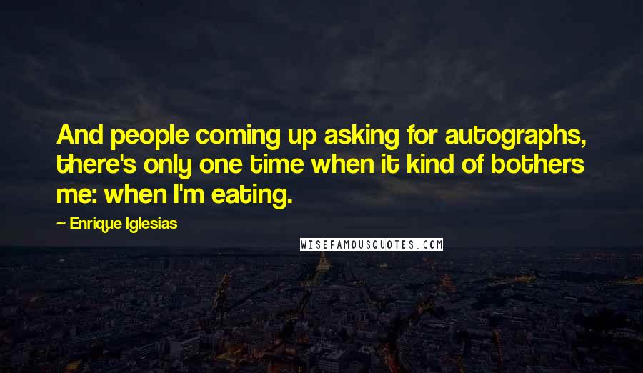 Enrique Iglesias Quotes: And people coming up asking for autographs, there's only one time when it kind of bothers me: when I'm eating.