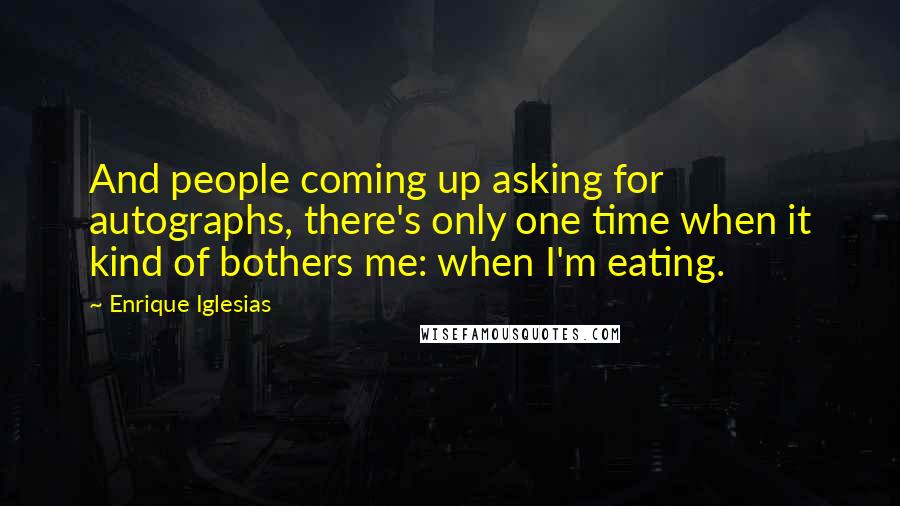 Enrique Iglesias Quotes: And people coming up asking for autographs, there's only one time when it kind of bothers me: when I'm eating.