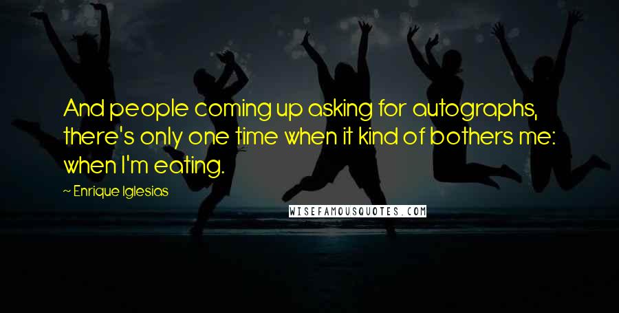 Enrique Iglesias Quotes: And people coming up asking for autographs, there's only one time when it kind of bothers me: when I'm eating.