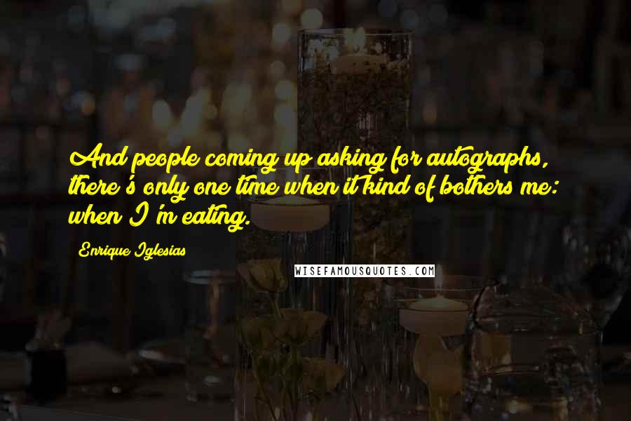 Enrique Iglesias Quotes: And people coming up asking for autographs, there's only one time when it kind of bothers me: when I'm eating.