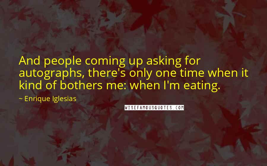 Enrique Iglesias Quotes: And people coming up asking for autographs, there's only one time when it kind of bothers me: when I'm eating.