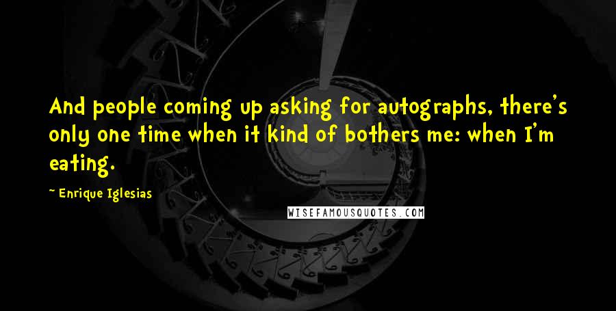 Enrique Iglesias Quotes: And people coming up asking for autographs, there's only one time when it kind of bothers me: when I'm eating.