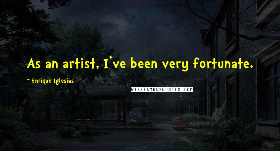 Enrique Iglesias Quotes: As an artist, I've been very fortunate.