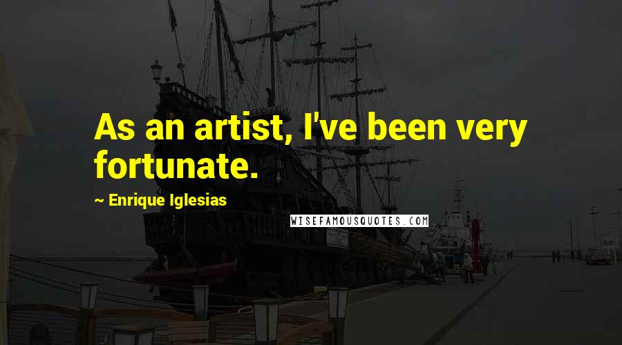 Enrique Iglesias Quotes: As an artist, I've been very fortunate.