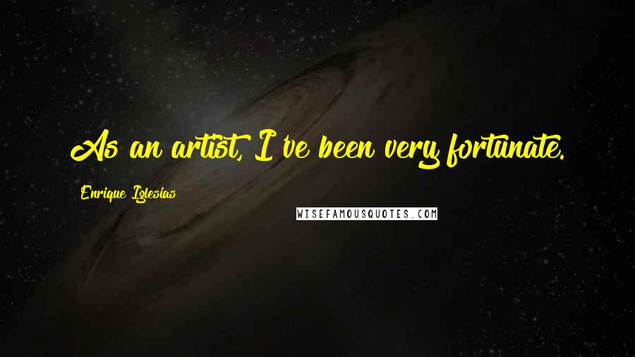 Enrique Iglesias Quotes: As an artist, I've been very fortunate.