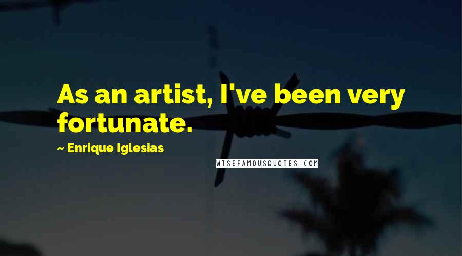 Enrique Iglesias Quotes: As an artist, I've been very fortunate.