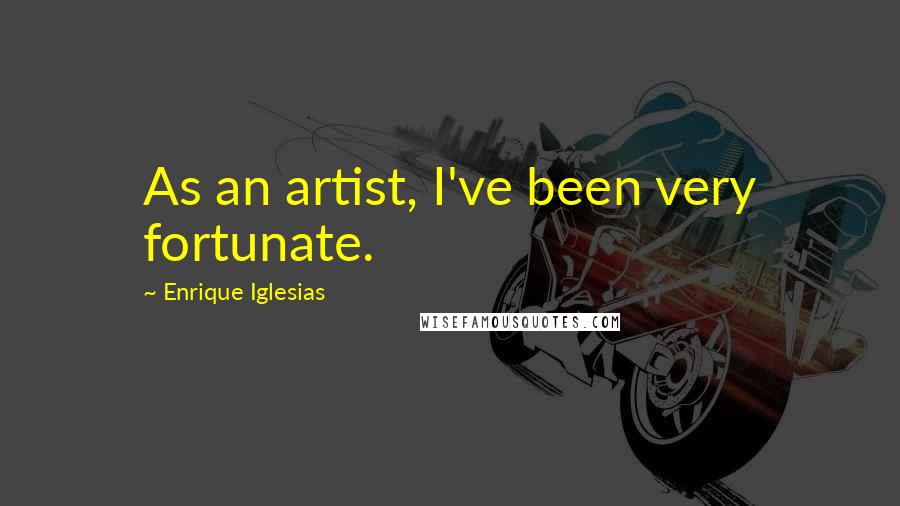 Enrique Iglesias Quotes: As an artist, I've been very fortunate.