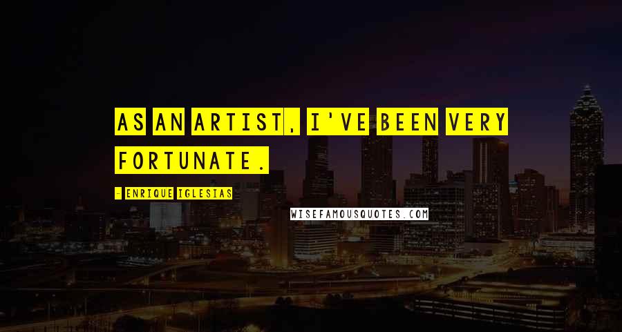 Enrique Iglesias Quotes: As an artist, I've been very fortunate.