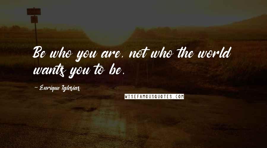 Enrique Iglesias Quotes: Be who you are, not who the world wants you to be.