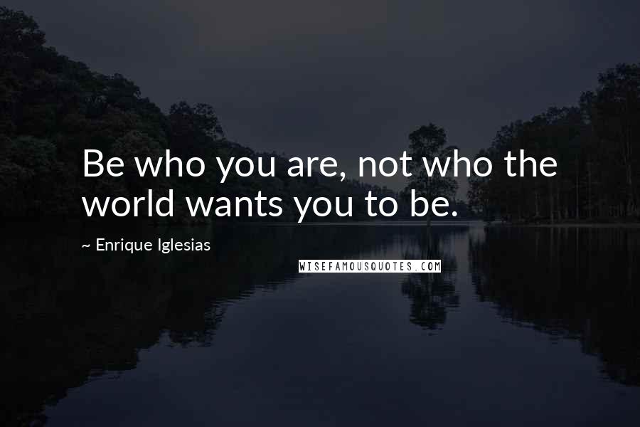 Enrique Iglesias Quotes: Be who you are, not who the world wants you to be.