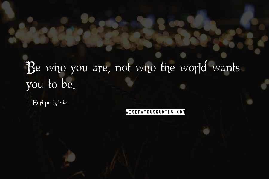 Enrique Iglesias Quotes: Be who you are, not who the world wants you to be.