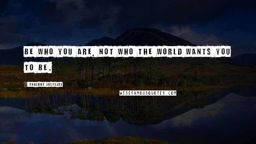 Enrique Iglesias Quotes: Be who you are, not who the world wants you to be.