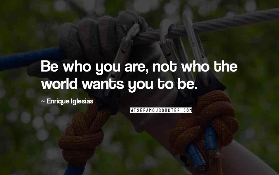 Enrique Iglesias Quotes: Be who you are, not who the world wants you to be.